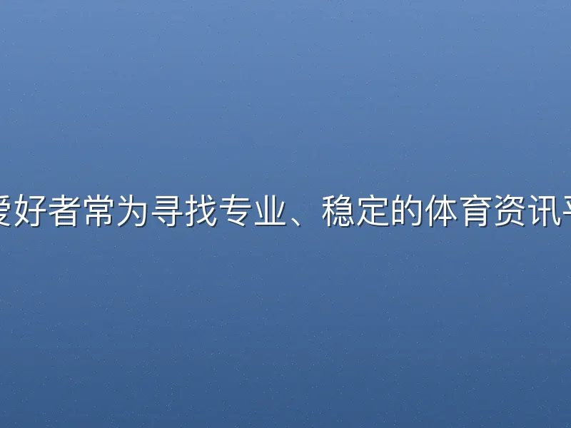 许多运动爱好者常为寻找专业、稳定的体育资讯平台而烦恼